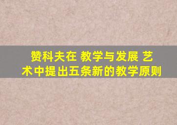 赞科夫在 教学与发展 艺术中提出五条新的教学原则